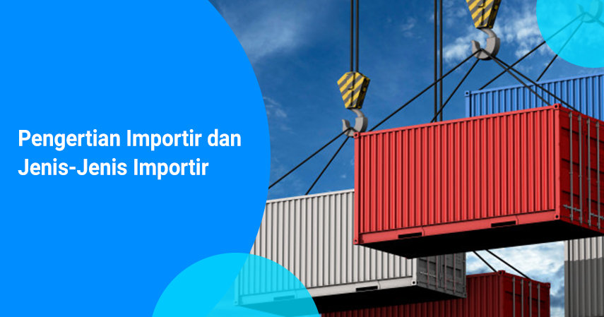 Pengertian Importir, Peraturan, Syarat, hingga Jenisnya