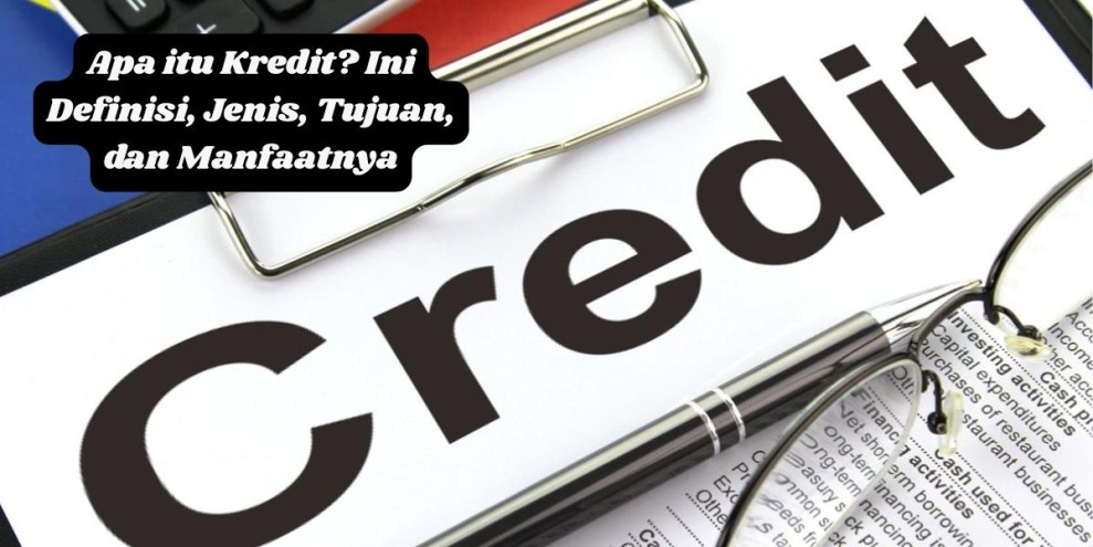 Apa itu Kredit? Ini Definisi, Jenis, Tujuan, dan Manfaatnya